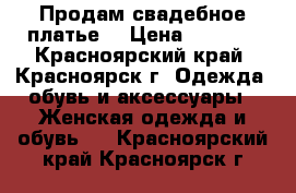 Продам свадебное платье! › Цена ­ 7 500 - Красноярский край, Красноярск г. Одежда, обувь и аксессуары » Женская одежда и обувь   . Красноярский край,Красноярск г.